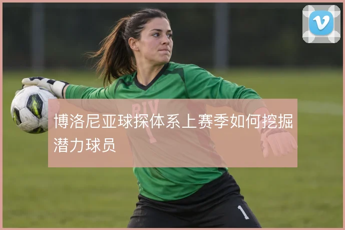 博洛尼亚球探体系上赛季如何挖掘潜力球员