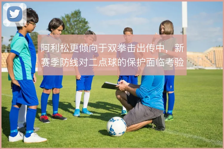 阿利松更倾向于双拳击出传中，新赛季防线对二点球的保护面临考验
