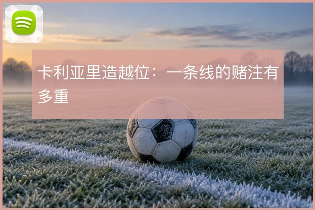 卡利亚里造越位:一条线的赌注有多重