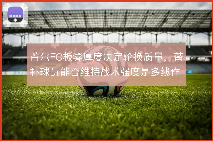 首尔FC板凳厚度决定轮换质量，替补球员能否维持战术强度是多线作战关键