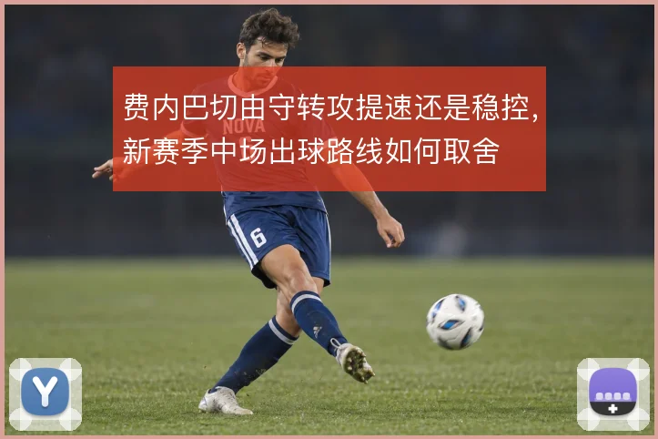 费内巴切由守转攻提速还是稳控,新赛季中场出球路线如何取舍