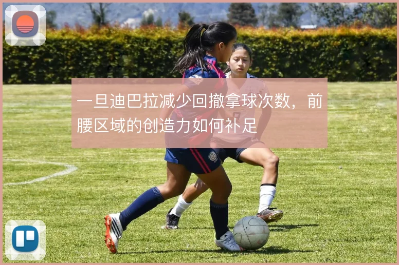 一旦迪巴拉减少回撤拿球次数，前腰区域的创造力如何补足