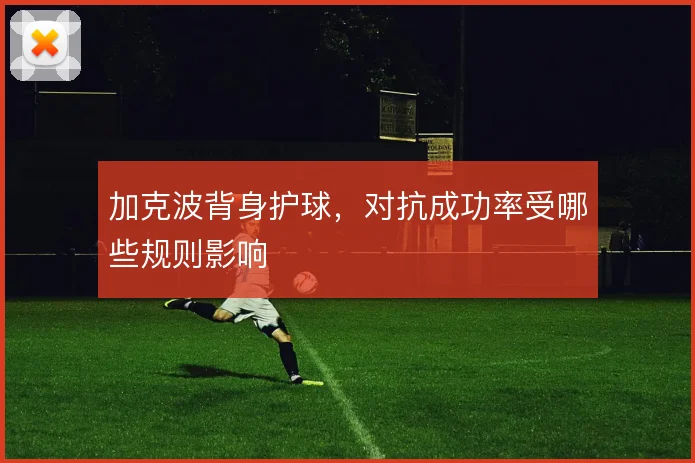 加克波背身护球,对抗成功率受哪些规则影响