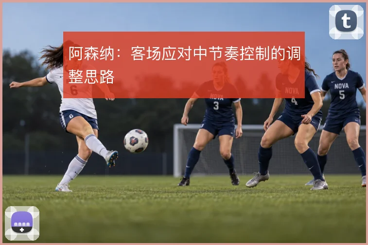 阿森纳:客场应对中节奏控制的调整思路