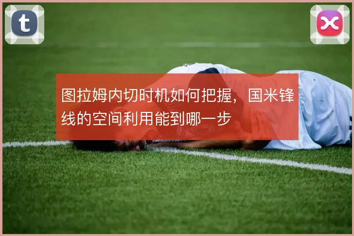 图拉姆内切时机如何把握,国米锋线的空间利用能到哪一步