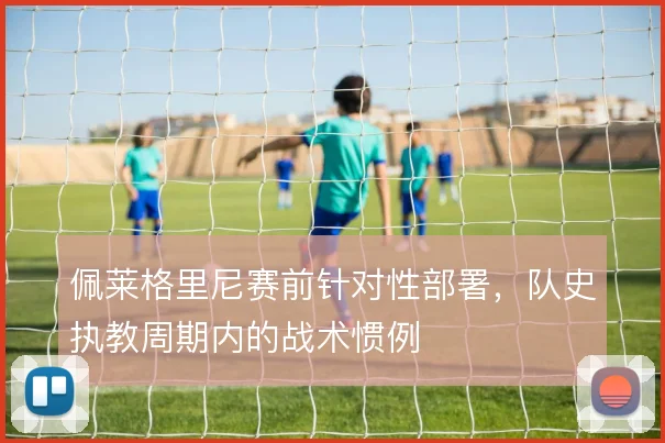 佩莱格里尼赛前针对性部署,队史执教周期内的战术惯例