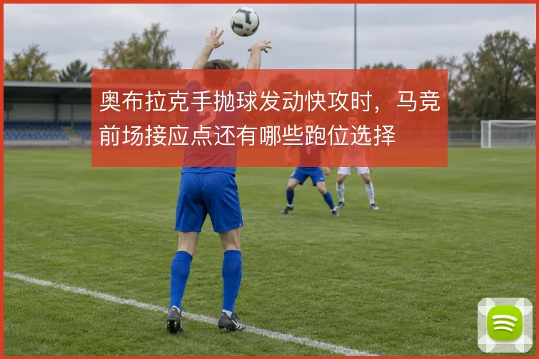 奥布拉克手抛球发动快攻时,马竞前场接应点还有哪些跑位选择