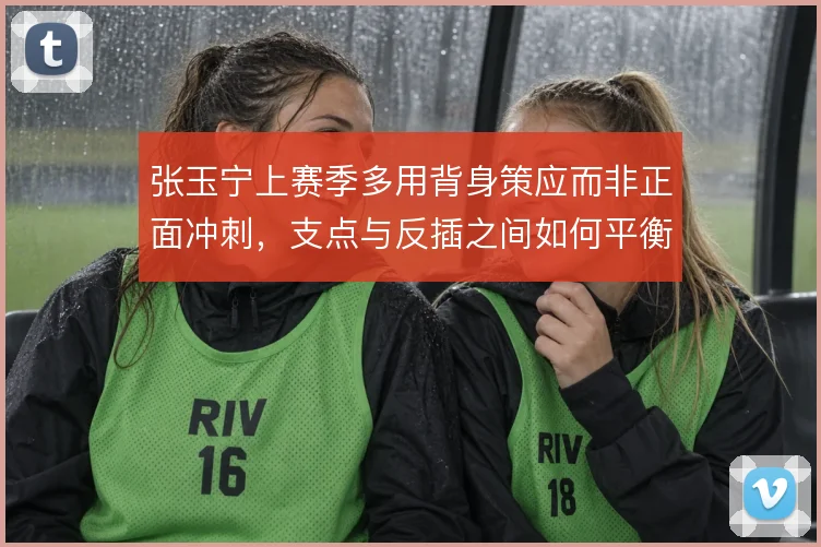 张玉宁上赛季多用背身策应而非正面冲刺，支点与反插之间如何平衡。