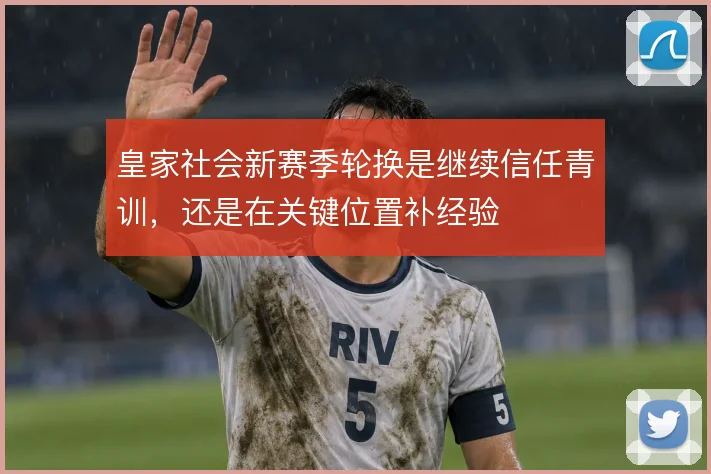 皇家社会新赛季轮换是继续信任青训,还是在关键位置补经验