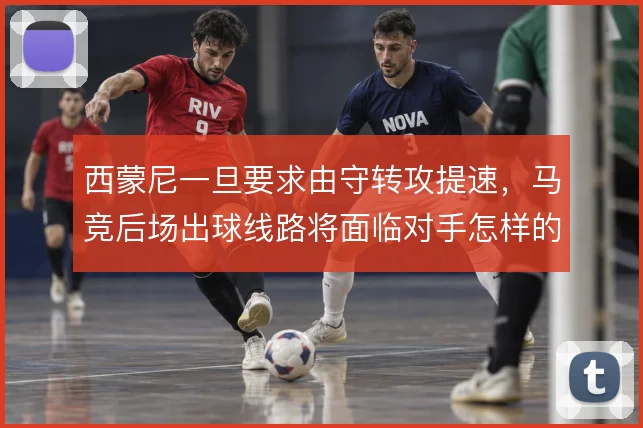 西蒙尼一旦要求由守转攻提速,马竞后场出球线路将面临对手怎样的封锁