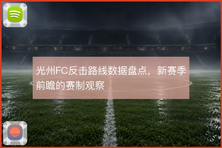 光州FC反击路线数据盘点,新赛季前瞻的赛制观察