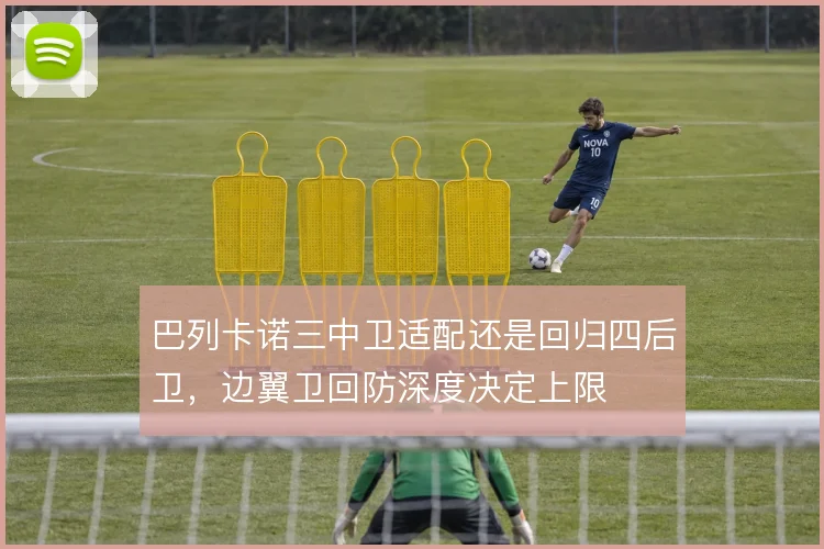 巴列卡诺三中卫适配还是回归四后卫,边翼卫回防深度决定上限