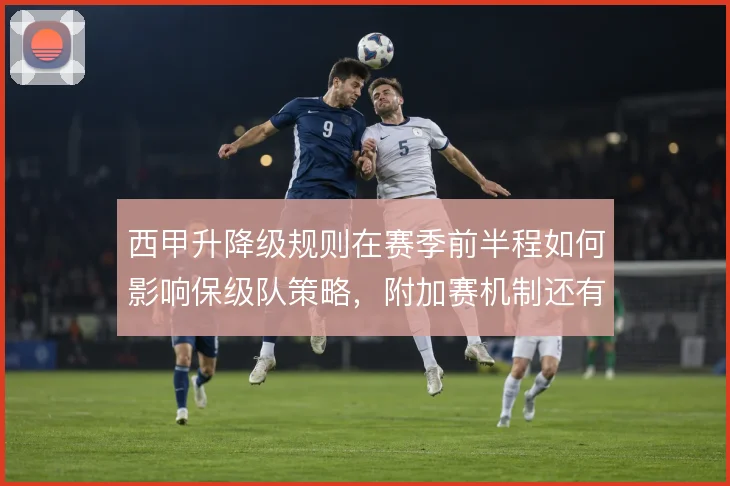 西甲升降级规则在赛季前半程如何影响保级队策略,附加赛机制还有哪些变数