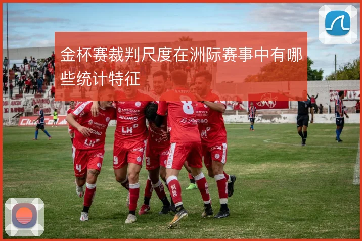 金杯赛裁判尺度在洲际赛事中有哪些统计特征