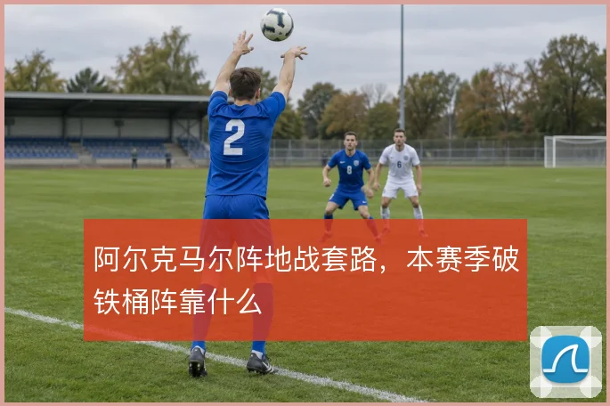 阿尔克马尔阵地战套路，本赛季破铁桶阵靠什么