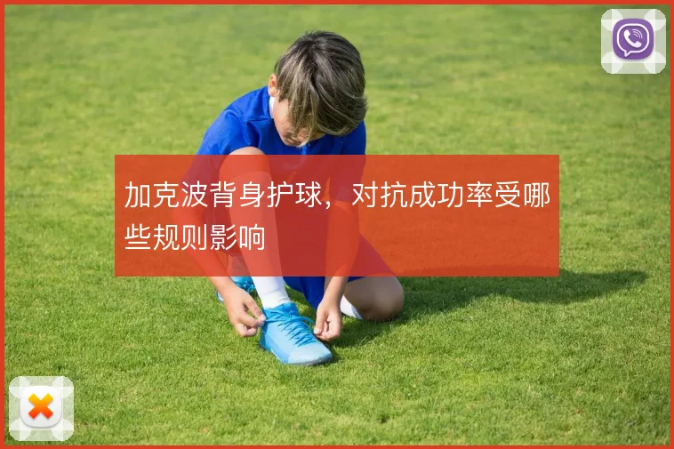 加克波背身护球,对抗成功率受哪些规则影响