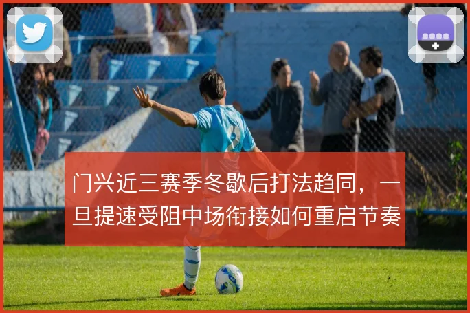 门兴近三赛季冬歇后打法趋同,一旦提速受阻中场衔接如何重启节奏