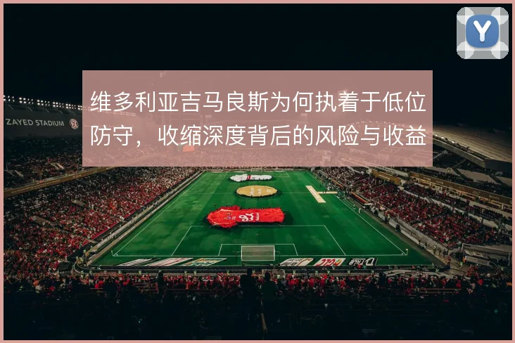 维多利亚吉马良斯为何执着于低位防守，收缩深度背后的风险与收益如何权衡