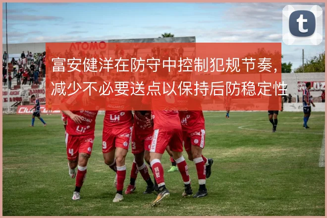 富安健洋在防守中控制犯规节奏，减少不必要送点以保持后防稳定性