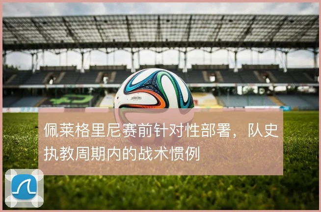 佩莱格里尼赛前针对性部署,队史执教周期内的战术惯例