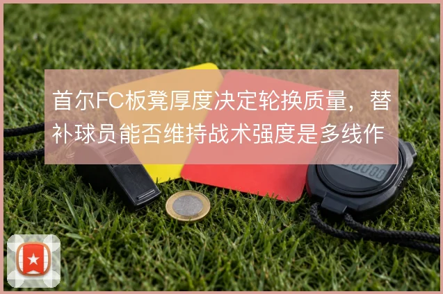 首尔FC板凳厚度决定轮换质量，替补球员能否维持战术强度是多线作战关键