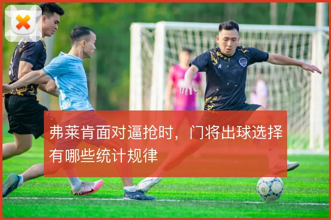 弗莱肯面对逼抢时,门将出球选择有哪些统计规律