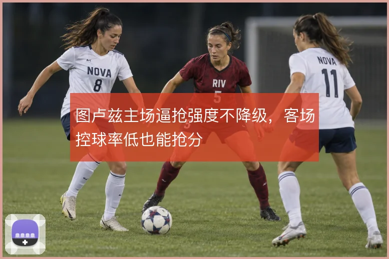 图卢兹主场逼抢强度不降级，客场控球率低也能抢分