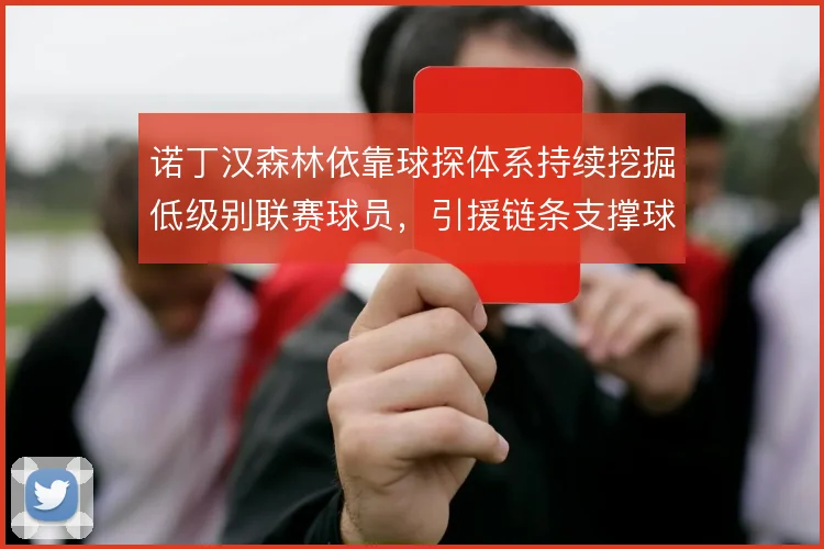诺丁汉森林依靠球探体系持续挖掘低级别联赛球员,引援链条支撑球队竞争力