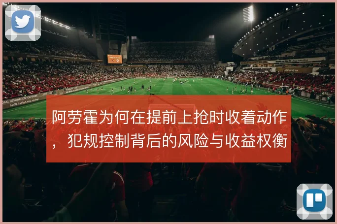 阿劳霍为何在提前上抢时收着动作,犯规控制背后的风险与收益权衡