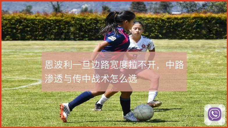 恩波利一旦边路宽度拉不开,中路渗透与传中战术怎么选