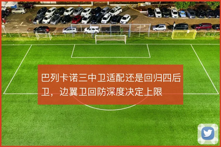 巴列卡诺三中卫适配还是回归四后卫,边翼卫回防深度决定上限