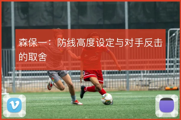 森保一:防线高度设定与对手反击的取舍
