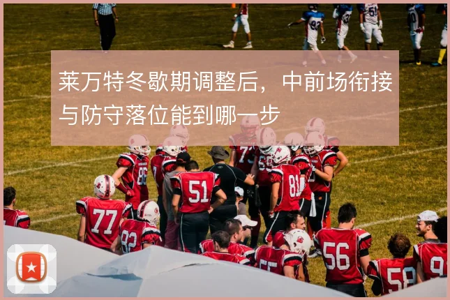 莱万特冬歇期调整后,中前场衔接与防守落位能到哪一步