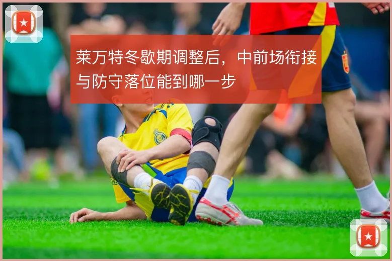 莱万特冬歇期调整后,中前场衔接与防守落位能到哪一步