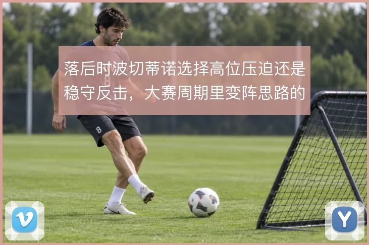 落后时波切蒂诺选择高位压迫还是稳守反击,大赛周期里变阵思路的取舍