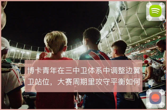 博卡青年在三中卫体系中调整边翼卫站位,大赛周期里攻守平衡如何保证