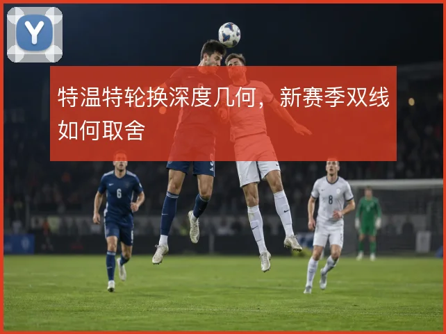 特温特轮换深度几何，新赛季双线如何取舍