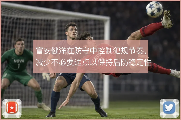 富安健洋在防守中控制犯规节奏,减少不必要送点以保持后防稳定性