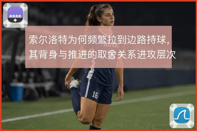 索尔洛特为何频繁拉到边路持球,其背身与推进的取舍关系进攻层次