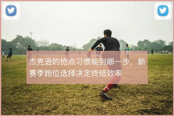 杰克逊的抢点习惯能到哪一步，新赛季跑位选择决定终结效率