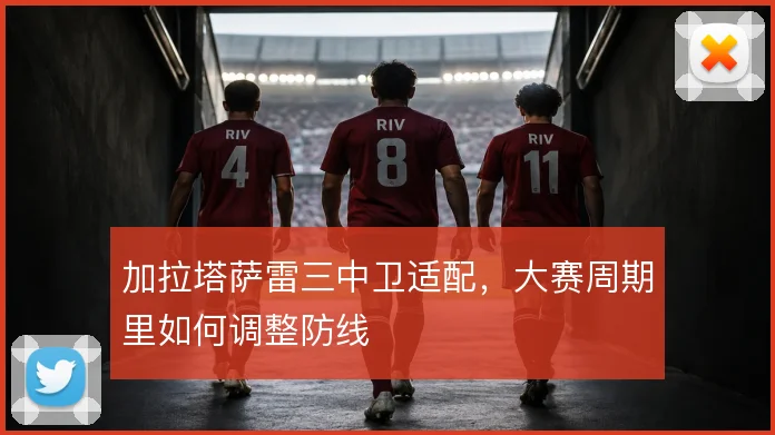 加拉塔萨雷三中卫适配,大赛周期里如何调整防线