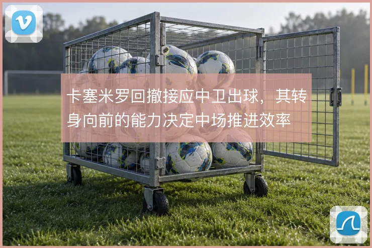 卡塞米罗回撤接应中卫出球,其转身向前的能力决定中场推进效率