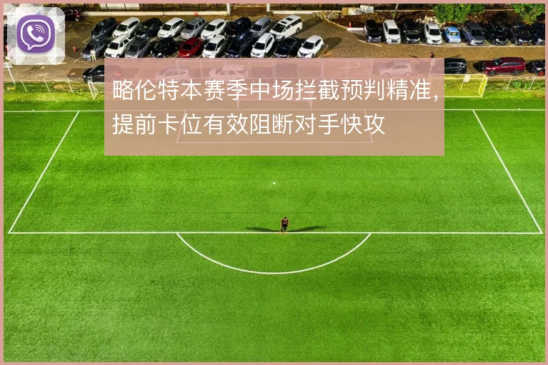 略伦特本赛季中场拦截预判精准,提前卡位有效阻断对手快攻