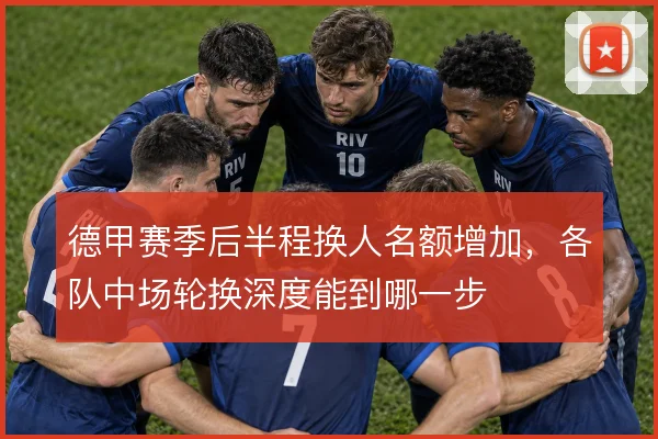 德甲赛季后半程换人名额增加，各队中场轮换深度能到哪一步