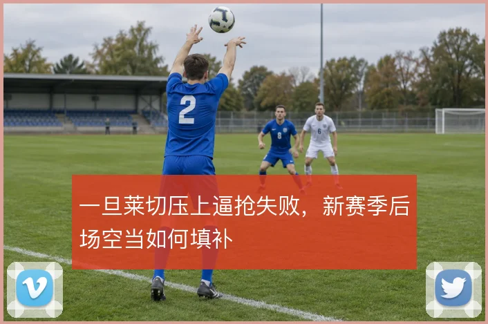 一旦莱切压上逼抢失败,新赛季后场空当如何填补