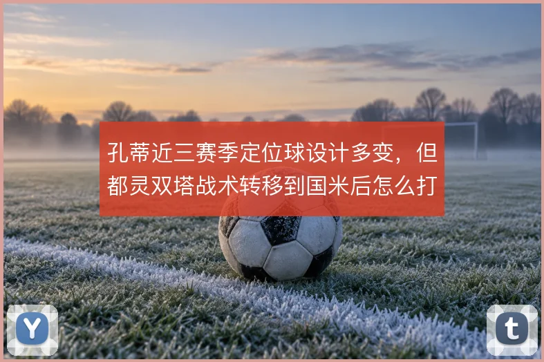 孔蒂近三赛季定位球设计多变，但都灵双塔战术转移到国米后怎么打