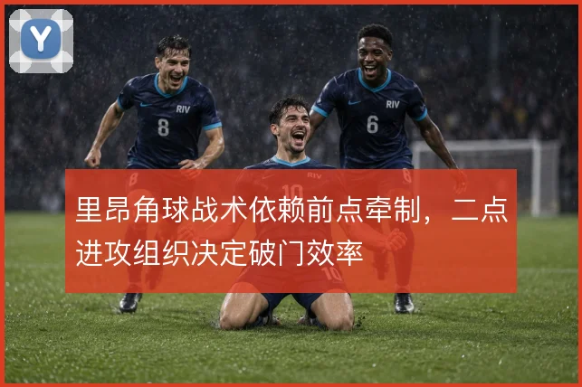 里昂角球战术依赖前点牵制,二点进攻组织决定破门效率