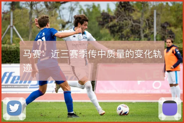 马赛:近三赛季传中质量的变化轨迹