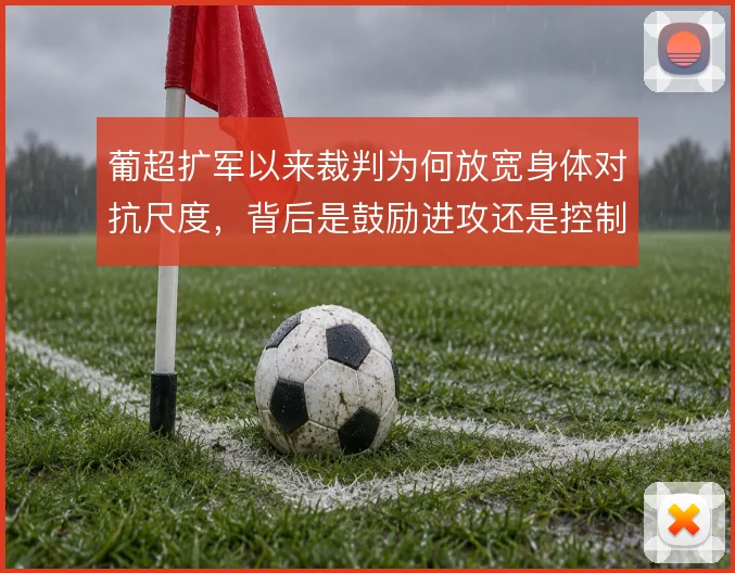 葡超扩军以来裁判为何放宽身体对抗尺度,背后是鼓励进攻还是控制比赛节奏