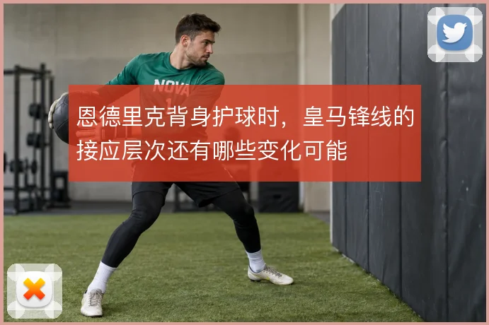 恩德里克背身护球时，皇马锋线的接应层次还有哪些变化可能